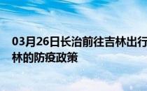 03月26日长治前往吉林出行防疫政策查询-从长治出发到吉林的防疫政策