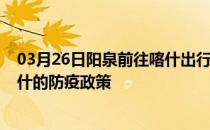 03月26日阳泉前往喀什出行防疫政策查询-从阳泉出发到喀什的防疫政策