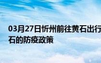 03月27日忻州前往黄石出行防疫政策查询-从忻州出发到黄石的防疫政策