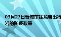 03月27日晋城前往龙岩出行防疫政策查询-从晋城出发到龙岩的防疫政策