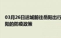 03月26日运城前往岳阳出行防疫政策查询-从运城出发到岳阳的防疫政策