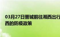 03月27日晋城前往湘西出行防疫政策查询-从晋城出发到湘西的防疫政策