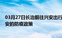 03月27日长治前往兴安出行防疫政策查询-从长治出发到兴安的防疫政策