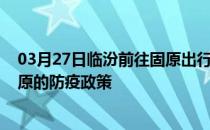 03月27日临汾前往固原出行防疫政策查询-从临汾出发到固原的防疫政策