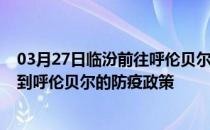 03月27日临汾前往呼伦贝尔出行防疫政策查询-从临汾出发到呼伦贝尔的防疫政策