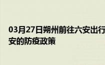 03月27日朔州前往六安出行防疫政策查询-从朔州出发到六安的防疫政策