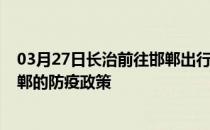 03月27日长治前往邯郸出行防疫政策查询-从长治出发到邯郸的防疫政策