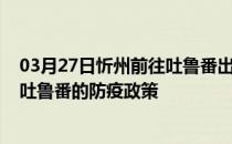 03月27日忻州前往吐鲁番出行防疫政策查询-从忻州出发到吐鲁番的防疫政策