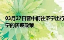 03月27日晋中前往济宁出行防疫政策查询-从晋中出发到济宁的防疫政策