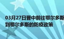 03月27日晋中前往鄂尔多斯出行防疫政策查询-从晋中出发到鄂尔多斯的防疫政策