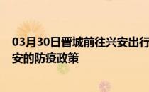 03月30日晋城前往兴安出行防疫政策查询-从晋城出发到兴安的防疫政策