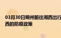 03月30日朔州前往湘西出行防疫政策查询-从朔州出发到湘西的防疫政策