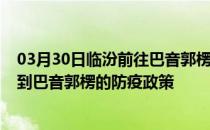 03月30日临汾前往巴音郭楞出行防疫政策查询-从临汾出发到巴音郭楞的防疫政策