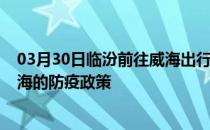 03月30日临汾前往威海出行防疫政策查询-从临汾出发到威海的防疫政策