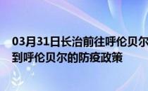 03月31日长治前往呼伦贝尔出行防疫政策查询-从长治出发到呼伦贝尔的防疫政策