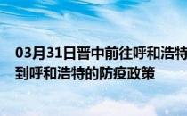 03月31日晋中前往呼和浩特出行防疫政策查询-从晋中出发到呼和浩特的防疫政策