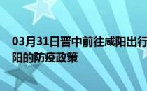 03月31日晋中前往咸阳出行防疫政策查询-从晋中出发到咸阳的防疫政策