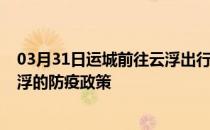 03月31日运城前往云浮出行防疫政策查询-从运城出发到云浮的防疫政策