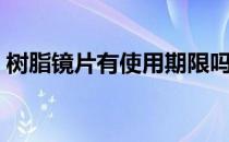 树脂镜片有使用期限吗（树脂镜片有期限吗）