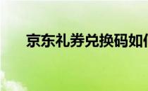 京东礼券兑换码如何兑换（京东礼券）