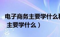 电子商务主要学什么科目（电子商务是干嘛的 主要学什么）