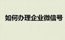 如何办理企业微信号（如何办理企业增资）