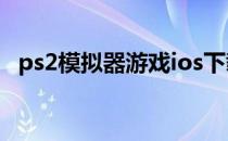 ps2模拟器游戏ios下载（ps2模拟器游戏）