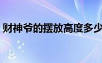 财神爷的摆放高度多少合适（财神爷的摆放）