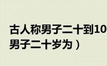 古人称男子二十到100岁是什么之年（古人称男子二十岁为）