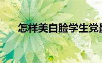 怎样美白脸学生党最快（怎样美白脸）