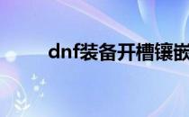 dnf装备开槽镶嵌（dnf装备开槽）