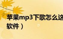 苹果mp3下歌怎么这么麻烦（苹果mp3下载软件）