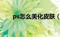 ps怎么美化皮肤（ps怎么美白皮肤）