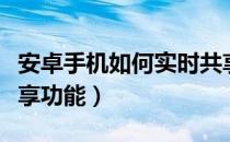 安卓手机如何实时共享位置（手机位置实时共享功能）