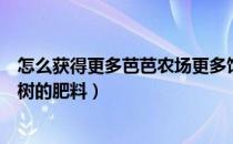 怎么获得更多芭芭农场更多饲料（怎样获得更多芭芭农场果树的肥料）