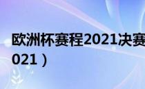 欧洲杯赛程2021决赛赛程表图（欧洲杯赛程2021）