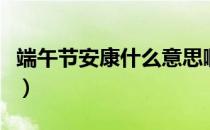 端午节安康什么意思啊（端午节安康什么意思）