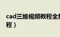 cad三维视频教程全集习题（cad三维视频教程）