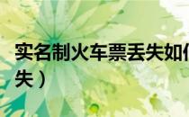 实名制火车票丢失如何处理（实名制火车票丢失）