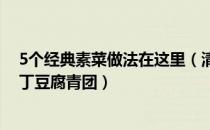 5个经典素菜做法在这里（清新爽口带着春的气息的素食笋丁豆腐青团）