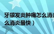 牙龈发炎肿痛怎么消炎止痛（牙龈发炎肿痛怎么消炎最快）