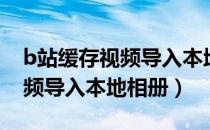 b站缓存视频导入本地苹果手机（b站缓存视频导入本地相册）