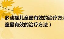 多动症儿童最有效的治疗方法磁疗仪仪器治疗仪（多动症儿童最有效的治疗方法）