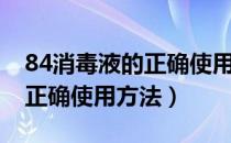 84消毒液的正确使用方法拖地（84消毒液的正确使用方法）