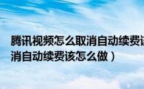 腾讯视频怎么取消自动续费该怎么做微信（腾讯视频怎么取消自动续费该怎么做）