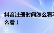 抖音注册时间怎么看不了了（抖音注册时间怎么看）