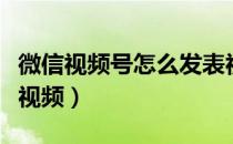 微信视频号怎么发表视频（微信视频号怎么发视频）