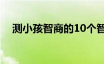 测小孩智商的10个智力题（测小孩智商）