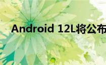 Android 12L将公布Pixel Fold发布时间