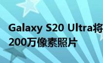 Galaxy S20 Ultra将1.08亿像素数据压缩成1200万像素照片